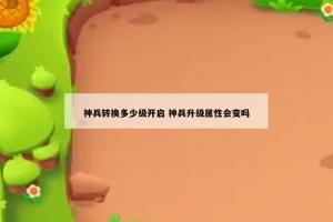 神兵转换多少级开启 神兵升级属性会变吗