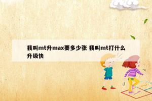 我叫mt升max要多少张 我叫mt打什么升级快