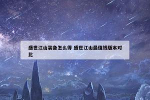 盛世江山装备怎么得 盛世江山最值钱版本对比