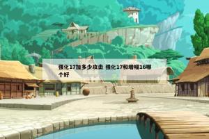 强化17加多少攻击 强化17和增幅16哪个好
