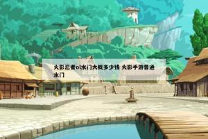 火影忍者ol水门大概多少钱 火影手游普通水门