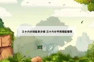 三十六计技能多少级 三十六计平民搭配推荐