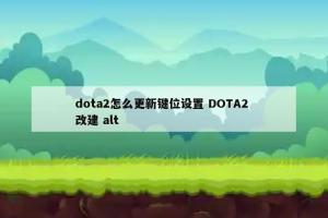 dota2怎么更新键位设置 DOTA2 改建 alt