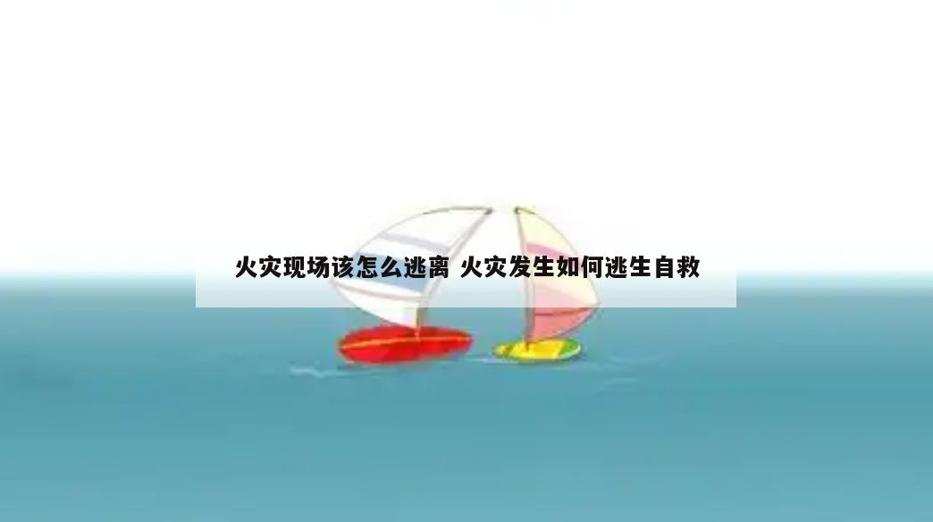 火灾现场该怎么逃离 火灾发生如何逃生自救