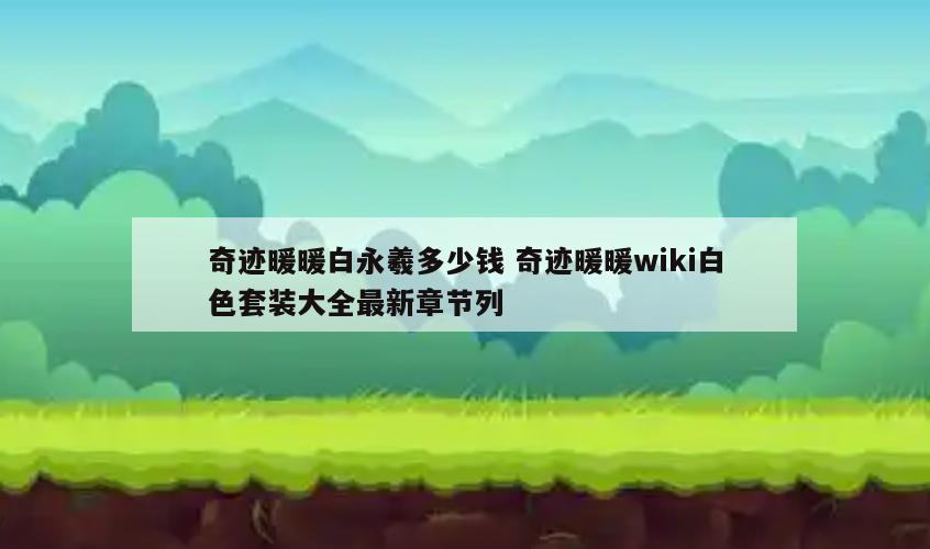 奇迹暖暖白永羲多少钱 奇迹暖暖wiki白色套装大全最新章节列