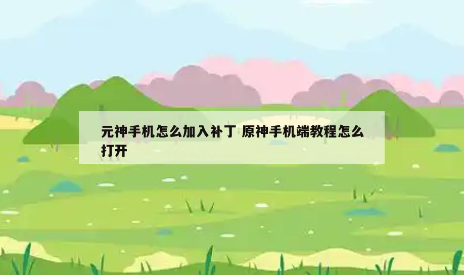 元神手机怎么加入补丁 原神手机端教程怎么打开