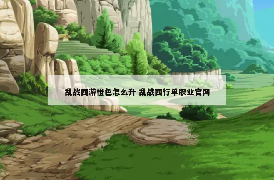 乱战西游橙色怎么升 乱战西行单职业官网