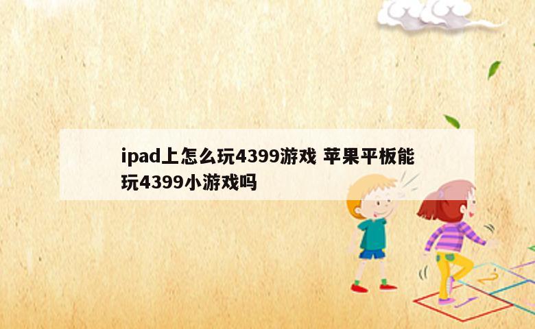 ipad上怎么玩4399游戏 苹果平板能玩4399小游戏吗