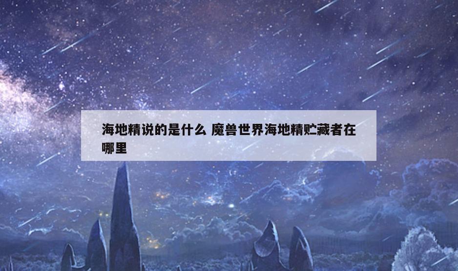 海地精说的是什么 魔兽世界海地精贮藏者在哪里
