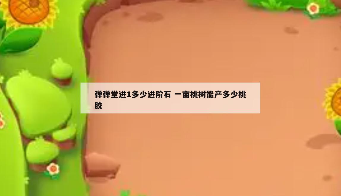 弹弹堂进1多少进阶石 一亩桃树能产多少桃胶