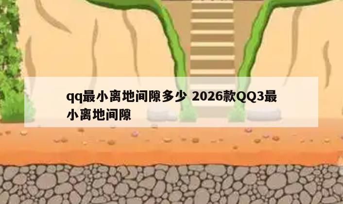 qq最小离地间隙多少 2026款QQ3最小离地间隙