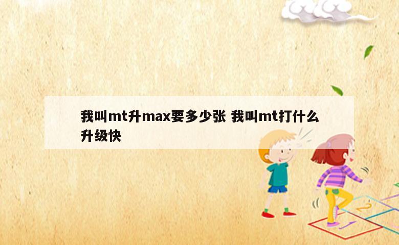我叫mt升max要多少张 我叫mt打什么升级快