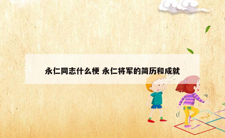 永仁同志什么梗 永仁将军的简历和成就