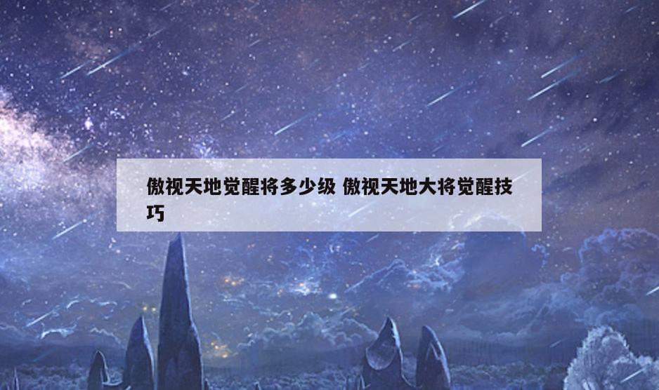 傲视天地觉醒将多少级 傲视天地大将觉醒技巧