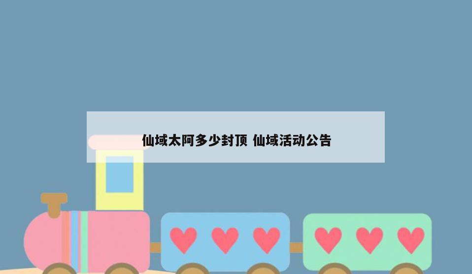 仙域太阿多少封顶 仙域活动公告