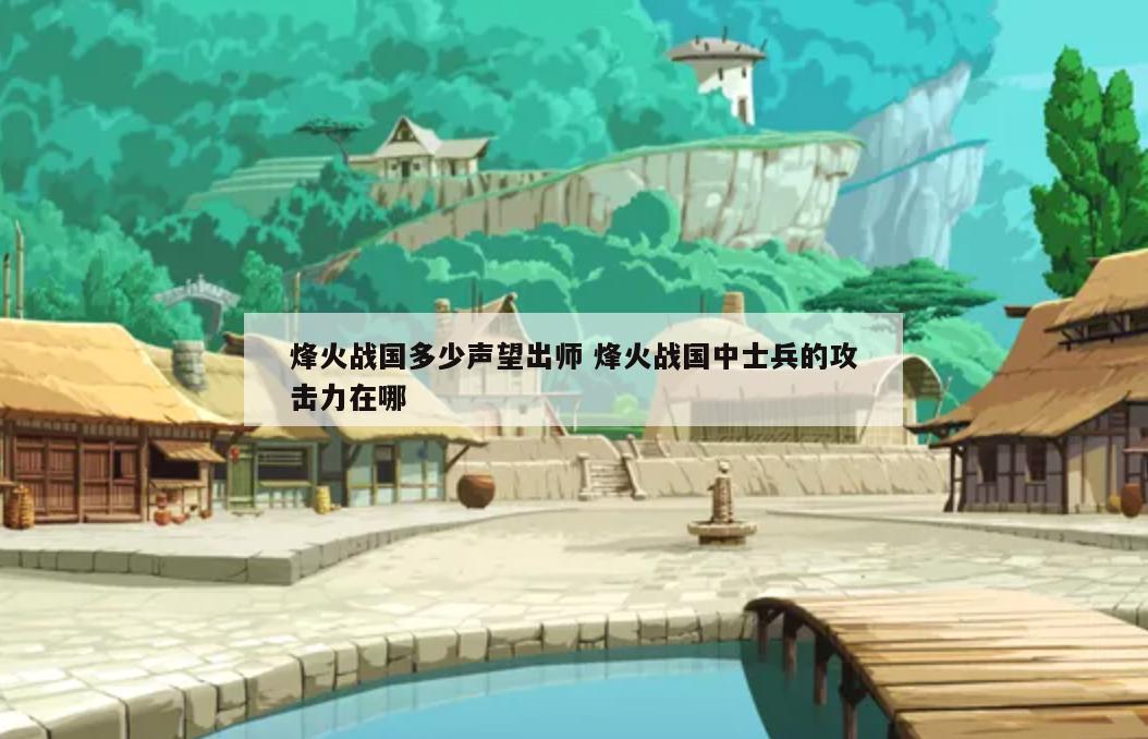 烽火战国多少声望出师 烽火战国中士兵的攻击力在哪