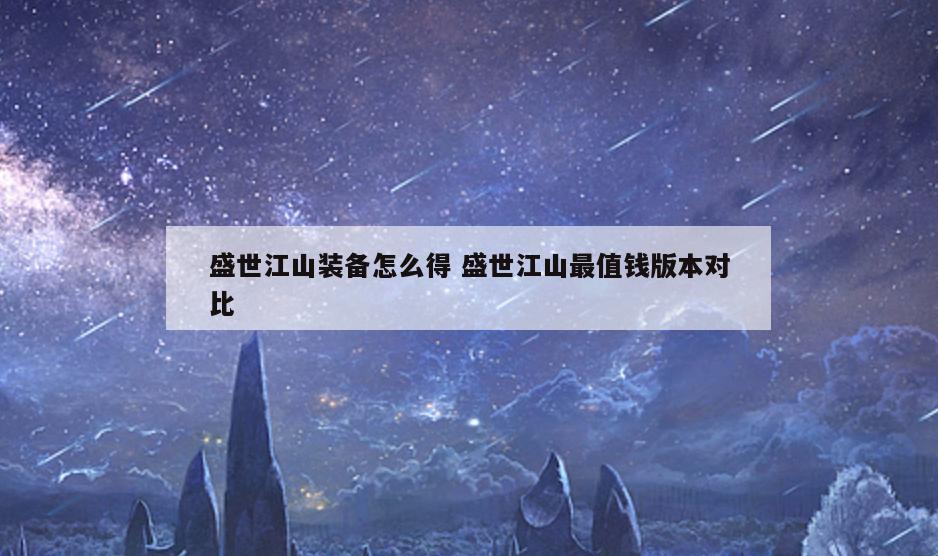 盛世江山装备怎么得 盛世江山最值钱版本对比