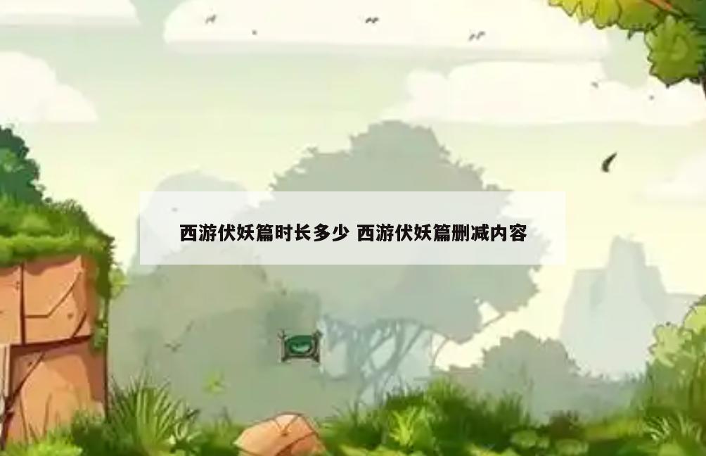 西游伏妖篇时长多少 西游伏妖篇删减内容