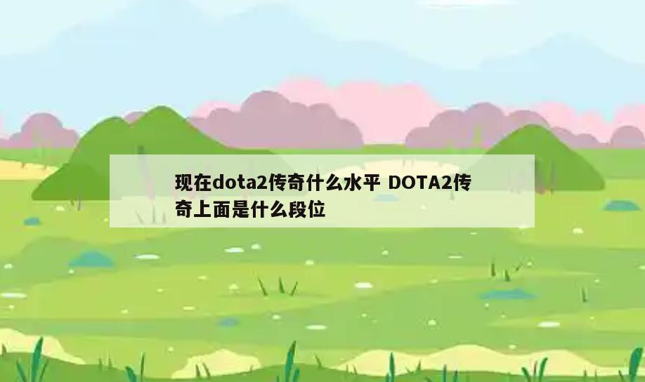现在dota2传奇什么水平 DOTA2传奇上面是什么段位