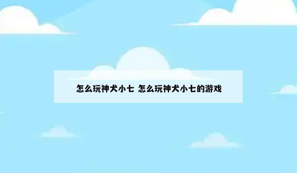 怎么玩神犬小七 怎么玩神犬小七的游戏